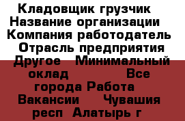 Кладовщик-грузчик › Название организации ­ Компания-работодатель › Отрасль предприятия ­ Другое › Минимальный оклад ­ 20 000 - Все города Работа » Вакансии   . Чувашия респ.,Алатырь г.